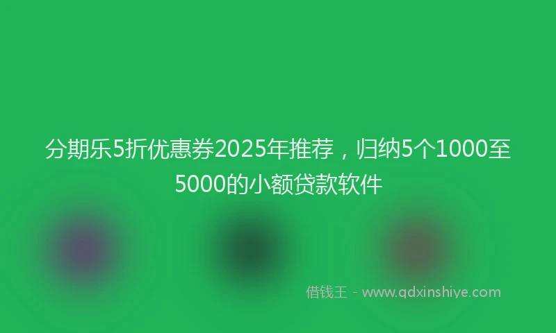 分期乐5折优惠券2025年推荐，归纳5个1000至5000的小额贷款软件