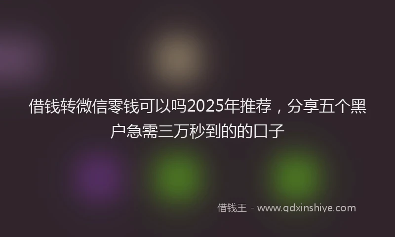 借钱转微信零钱可以吗2025年推荐，分享五个黑户急需三万秒到的的口子