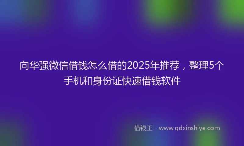 向华强微信借钱怎么借的2025年推荐，整理5个手机和身份证快速借钱软件