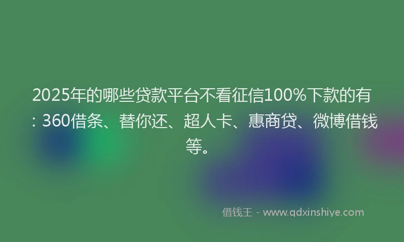 2025年的哪些贷款平台不看征信100%下款的有：360借条、替你还、超人卡、惠商贷、微博借钱等。