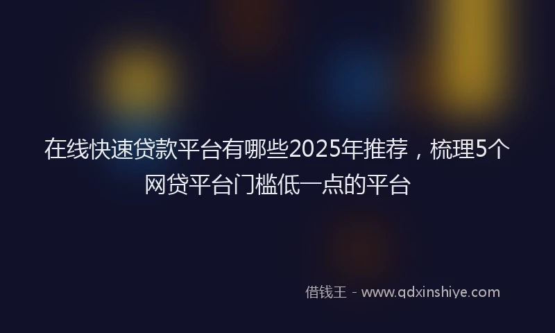 在线快速贷款平台有哪些2025年推荐，梳理5个网贷平台门槛低一点的平台