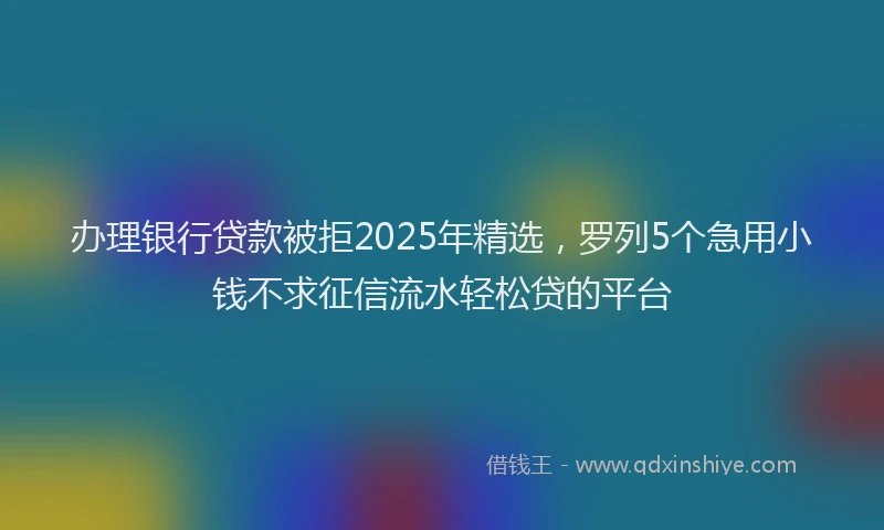 办理银行贷款被拒2025年精选，罗列5个急用小钱不求征信流水轻松贷的平台