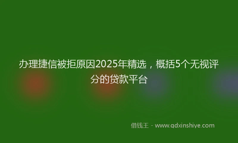 办理捷信被拒原因2025年精选，概括5个无视评分的贷款平台