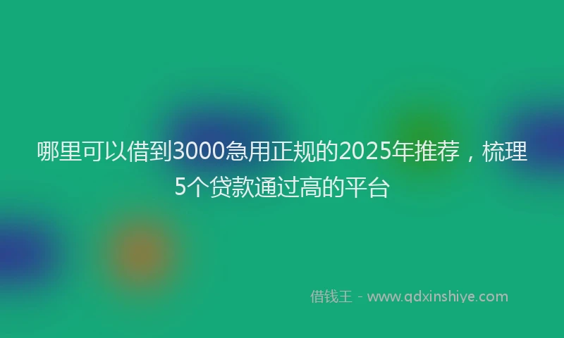 哪里可以借到3000急用正规的2025年推荐，梳理5个贷款通过高的平台