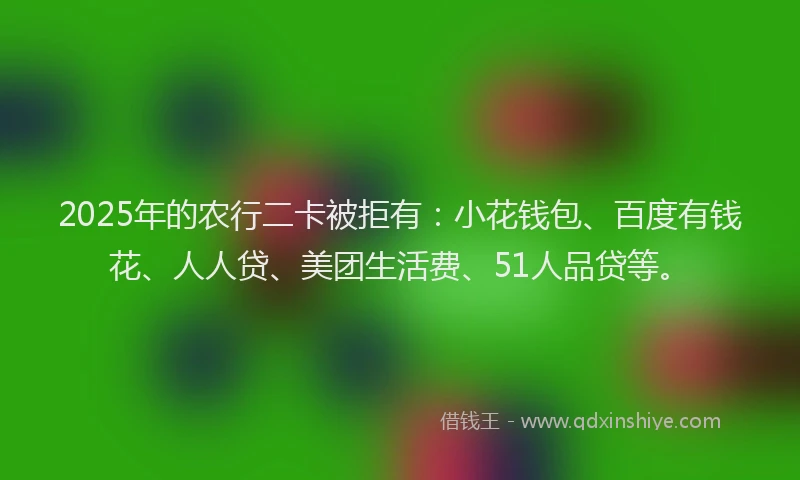 2025年的农行二卡被拒有：小花钱包、百度有钱花、人人贷、美团生活费、51人品贷等。
