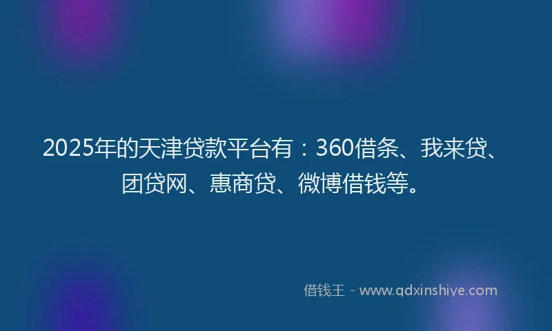2025年的天津贷款平台有：360借条、我来贷、团贷网、惠商贷、微博借钱等。