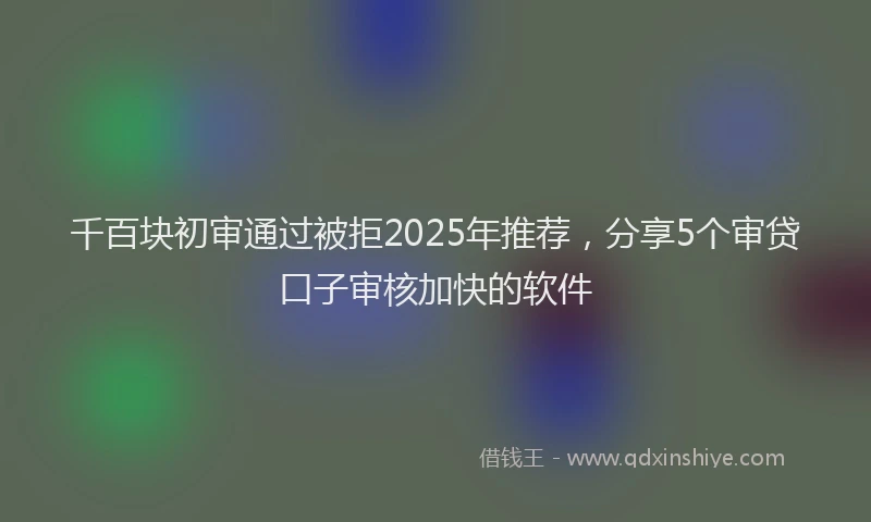 千百块初审通过被拒2025年推荐，分享5个审贷口子审核加快的软件
