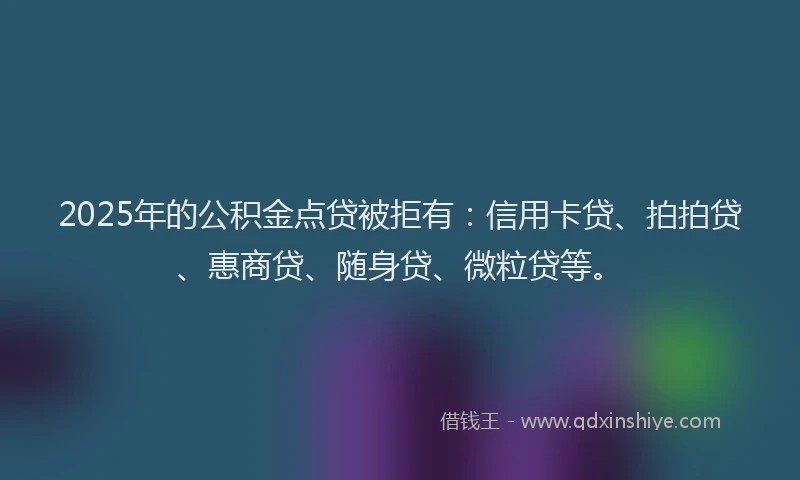 2025年的公积金点贷被拒有：信用卡贷、拍拍贷、惠商贷、随身贷、微粒贷等。