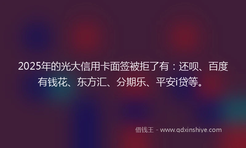 2025年的光大信用卡面签被拒了有：还呗、百度有钱花、东方汇、分期乐、平安i贷等。