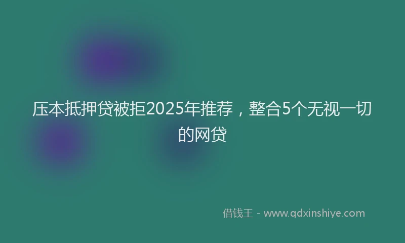 压本抵押贷被拒2025年推荐，整合5个无视一切的网贷