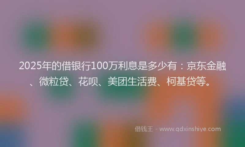 2025年的借银行100万利息是多少有：京东金融、微粒贷、花呗、美团生活费、柯基贷等。
