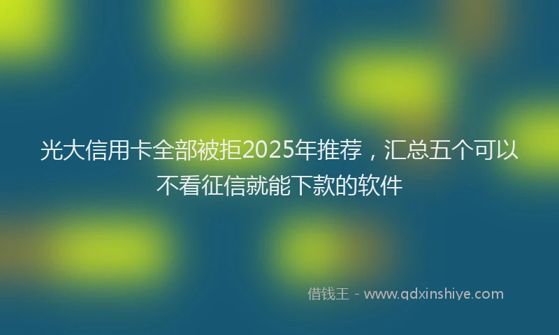 光大信用卡全部被拒2025年推荐，汇总五个可以不看征信就能下款的软件