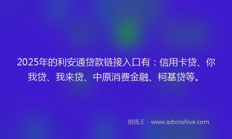2025年的利安通贷款链接入口有：信用卡贷、你我贷、我来贷、中原消费金融、柯基贷等。