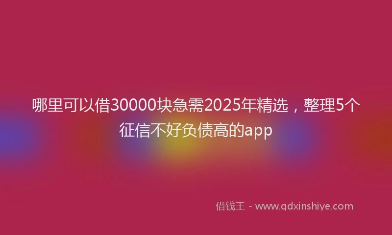 哪里可以借30000块急需2025年精选，整理5个征信不好负债高的app