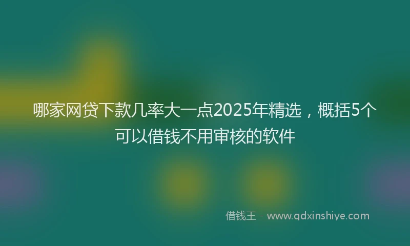 哪家网贷下款几率大一点2025年精选，概括5个可以借钱不用审核的软件
