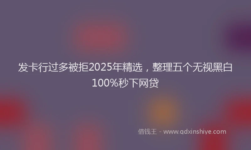 发卡行过多被拒2025年精选，整理五个无视黑白100%秒下网贷