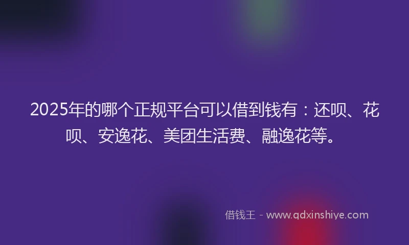 2025年的哪个正规平台可以借到钱有：还呗、花呗、安逸花、美团生活费、融逸花等。