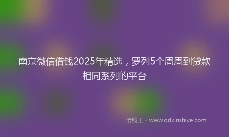 南京微信借钱2025年精选，罗列5个周周到贷款相同系列的平台