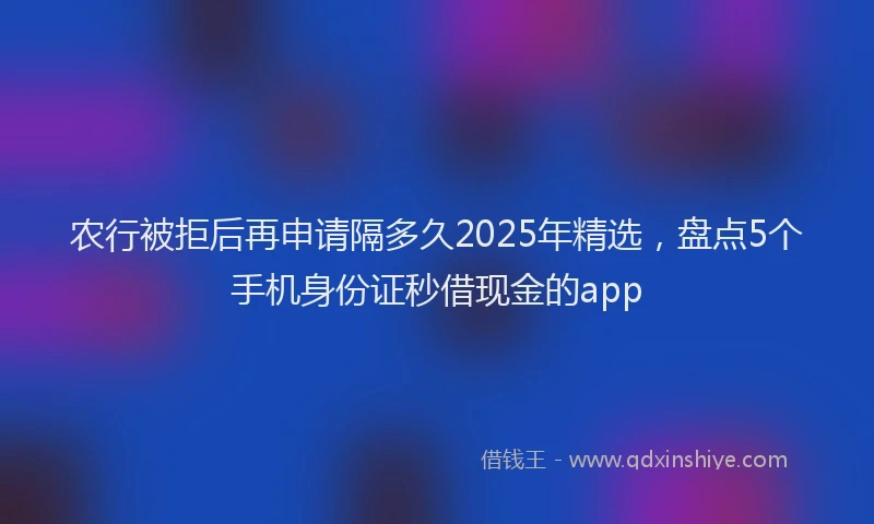 农行被拒后再申请隔多久2025年精选，盘点5个手机身份证秒借现金的app