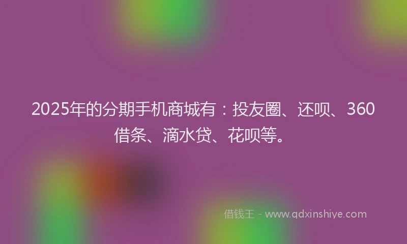 2025年的分期手机商城有：投友圈、还呗、360借条、滴水贷、花呗等。