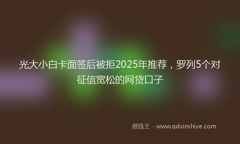 光大小白卡面签后被拒2025年推荐，罗列5个对征信宽松的网贷口子