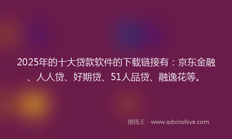 2025年的十大贷款软件的下载链接有：京东金融、人人贷、好期贷、51人品贷、融逸花等。