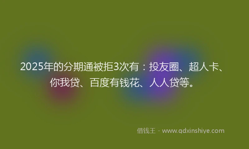2025年的分期通被拒3次有：投友圈、超人卡、你我贷、百度有钱花、人人贷等。