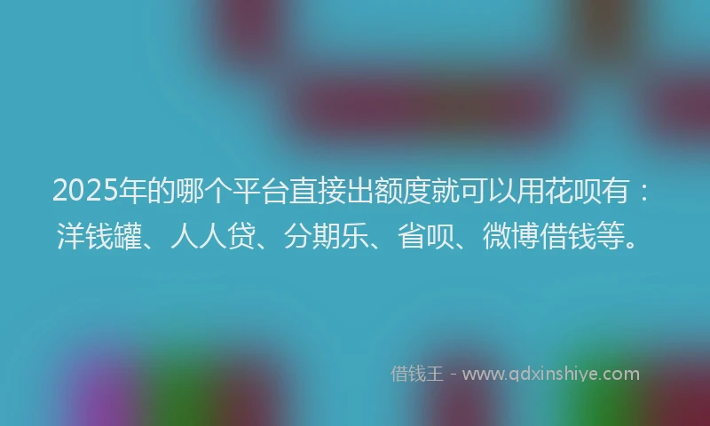 2025年的哪个平台直接出额度就可以用花呗有：洋钱罐、人人贷、分期乐、省呗、微博借钱等。