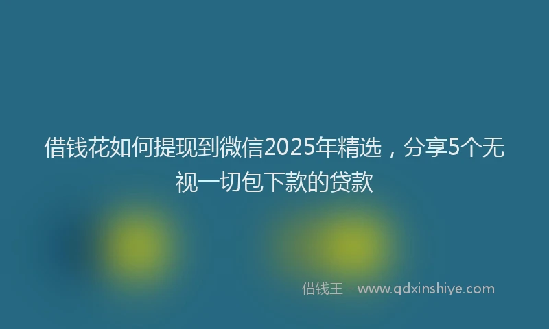 借钱花如何提现到微信2025年精选，分享5个无视一切包下款的贷款