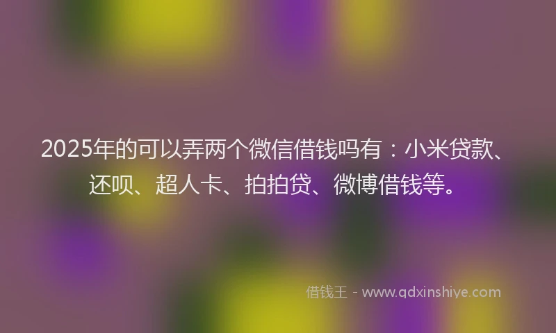 2025年的可以弄两个微信借钱吗有：小米贷款、还呗、超人卡、拍拍贷、微博借钱等。