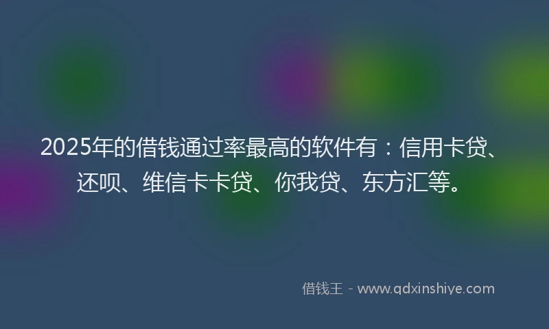 2025年的借钱通过率最高的软件有：信用卡贷、还呗、维信卡卡贷、你我贷、东方汇等。