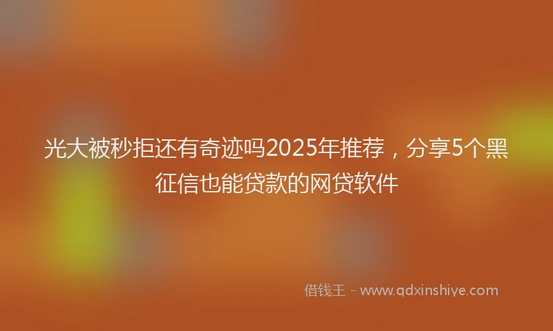 光大被秒拒还有奇迹吗2025年推荐，分享5个黑征信也能贷款的网贷软件