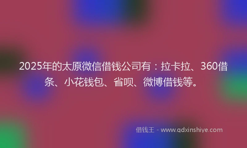 2025年的太原微信借钱公司有：拉卡拉、360借条、小花钱包、省呗、微博借钱等。