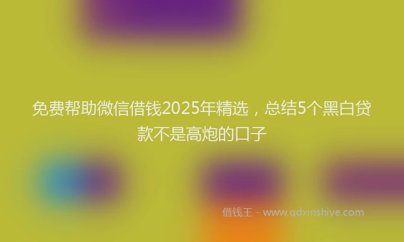 免费帮助微信借钱2025年精选，总结5个黑白贷款不是高炮的口子