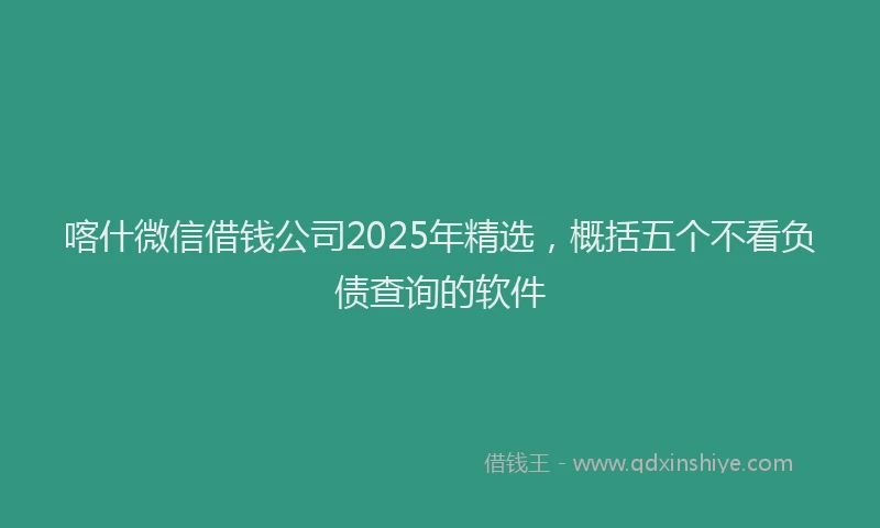 喀什微信借钱公司2025年精选，概括五个不看负债查询的软件