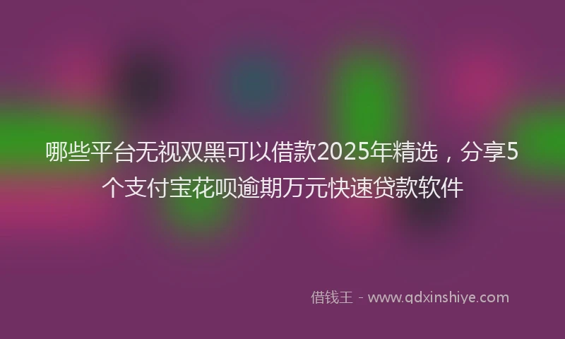 哪些平台无视双黑可以借款2025年精选，分享5个支付宝花呗逾期万元快速贷款软件