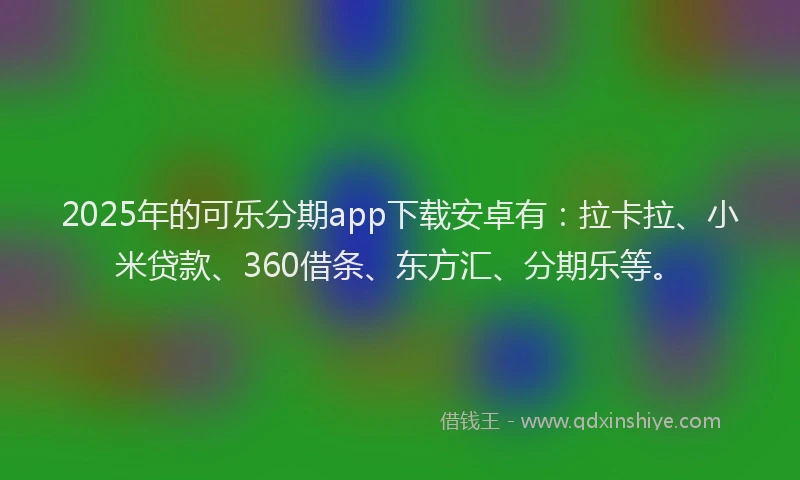 2025年的可乐分期app下载安卓有：拉卡拉、小米贷款、360借条、东方汇、分期乐等。