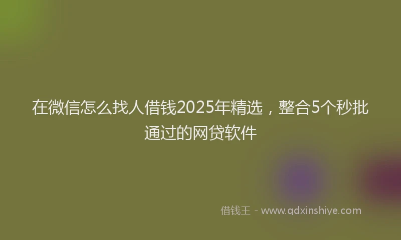 在微信怎么找人借钱2025年精选，整合5个秒批通过的网贷软件
