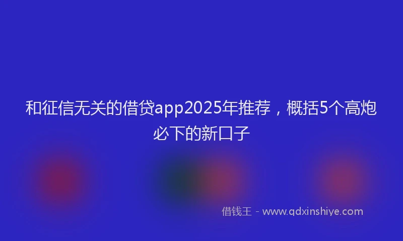 和征信无关的借贷app2025年推荐，概括5个高炮必下的新口子