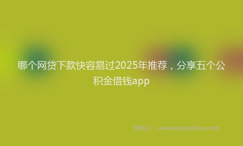 哪个网贷下款快容易过2025年推荐，分享五个公积金借钱app