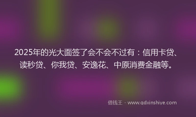 2025年的光大面签了会不会不过有：信用卡贷、读秒贷、你我贷、安逸花、中原消费金融等。