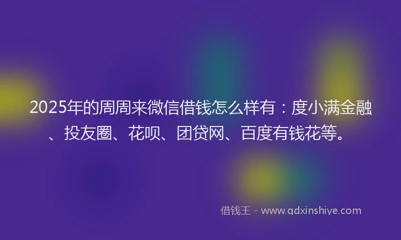 2025年的周周来微信借钱怎么样有：度小满金融、投友圈、花呗、团贷网、百度有钱花等。