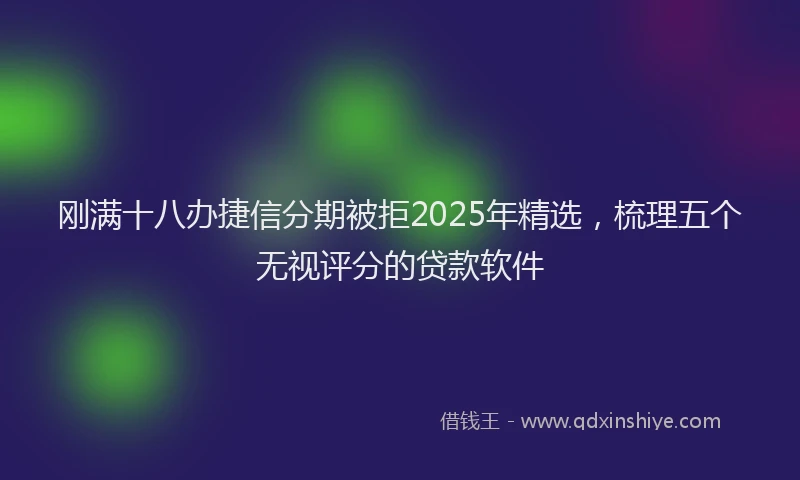 刚满十八办捷信分期被拒2025年精选，梳理五个无视评分的贷款软件