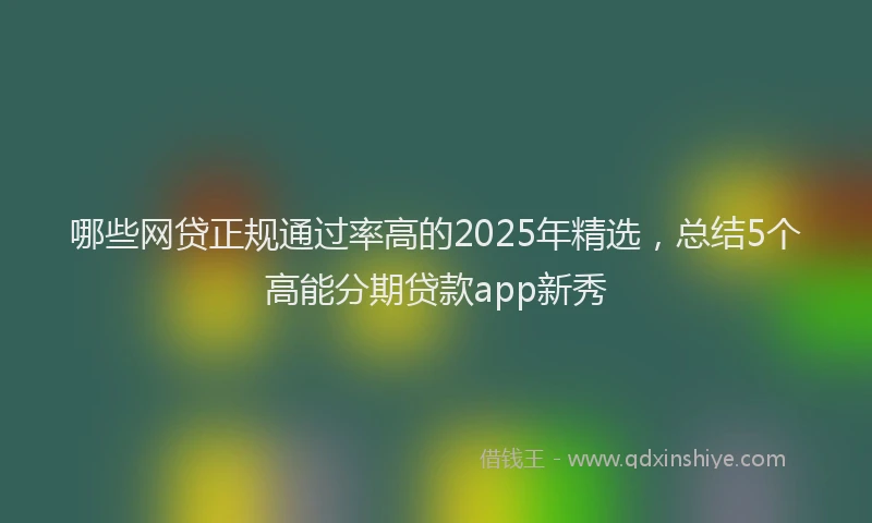 哪些网贷正规通过率高的2025年精选，总结5个高能分期贷款app新秀