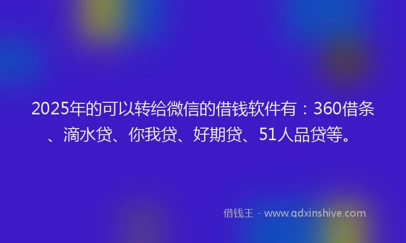 2025年的可以转给微信的借钱软件有：360借条、滴水贷、你我贷、好期贷、51人品贷等。