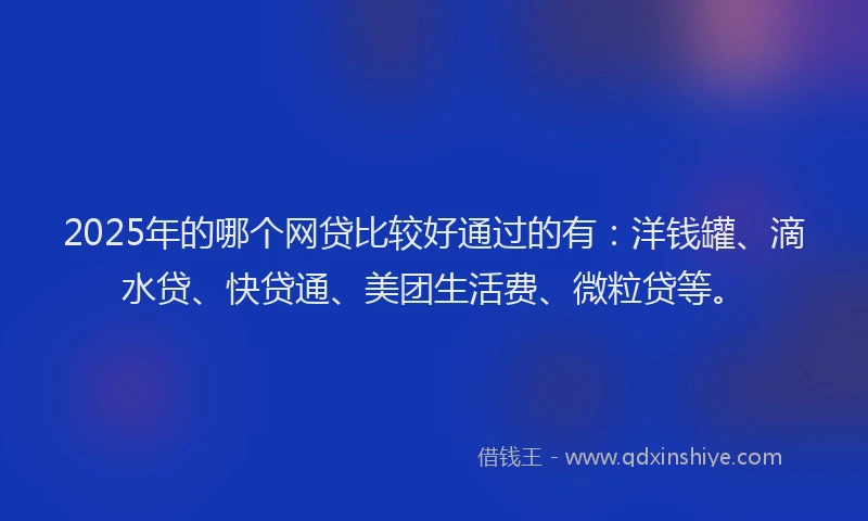2025年的哪个网贷比较好通过的有：洋钱罐、滴水贷、快贷通、美团生活费、微粒贷等。