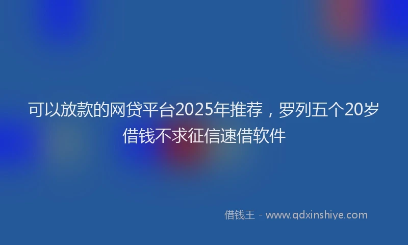 可以放款的网贷平台2025年推荐，罗列五个20岁借钱不求征信速借软件