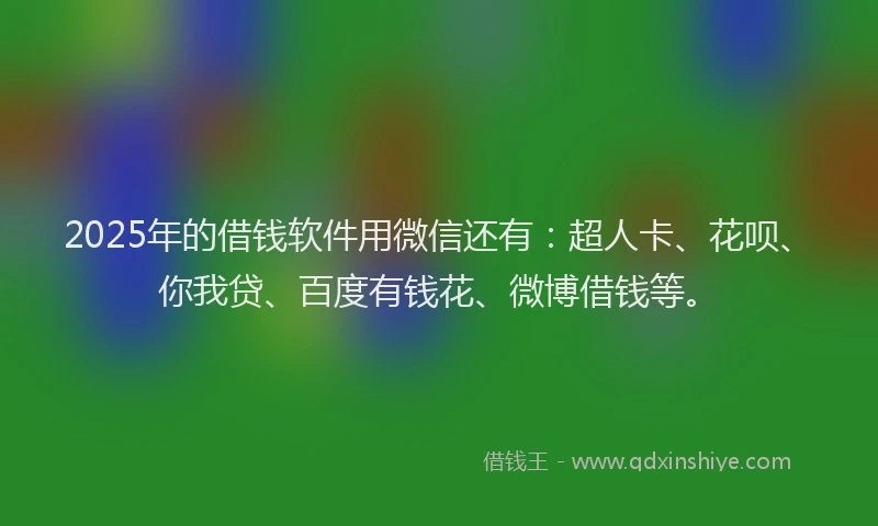 2025年的借钱软件用微信还有：超人卡、花呗、你我贷、百度有钱花、微博借钱等。