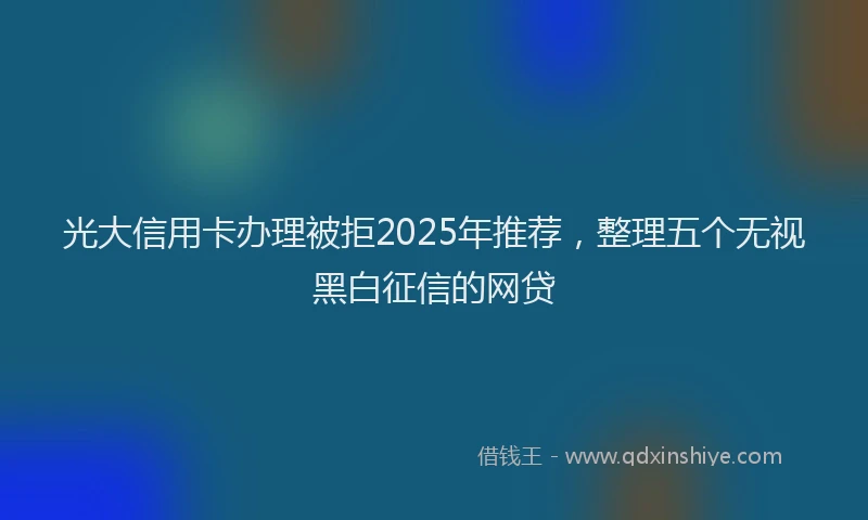 光大信用卡办理被拒2025年推荐，整理五个无视黑白征信的网贷