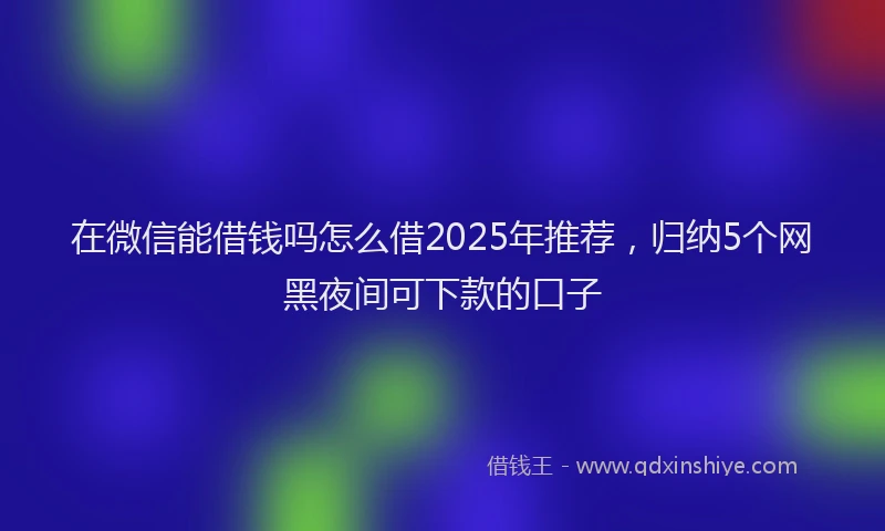 在微信能借钱吗怎么借2025年推荐，归纳5个网黑夜间可下款的口子
